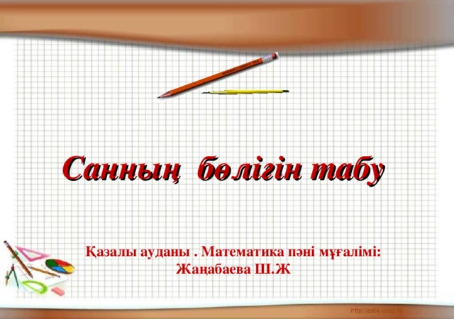 Санның бөлігін табу Қазалы ауданы . Математика пәні мұғалімі: Жаңабаева Ш.Ж