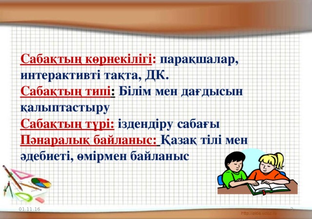 Сабақтың көрнекілігі : парақшалар, интерактивті тақта, ДК. Сабақтың типі :  Білім мен дағдысын қалыптастыру Сабақтың түрі:  іздендіру сабағы Пәнаралық байланыс:  Қазақ тілі мен әдебиеті, өмірмен байланыс  01.11.16