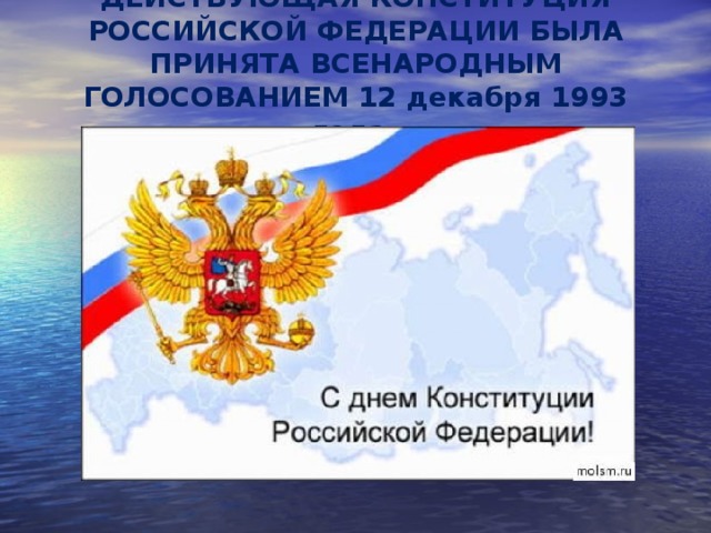 ДЕЙСТВУЮЩАЯ КОНСТИТУЦИЯ РОССИЙСКОЙ ФЕДЕРАЦИИ БЫЛА ПРИНЯТА ВСЕНАРОДНЫМ ГОЛОСОВАНИЕМ 12 декабря 1993 года.