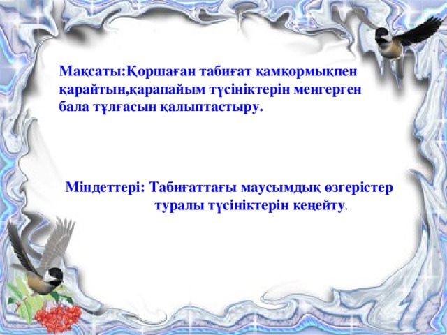 Мақсаты:Қоршаған табиғат қамқормықпен қарайтын,қарапайым түсініктерін меңгерген бала тұлғасын қалыптастыру.  Міндеттері: Табиғаттағы маусымдық өзгерістер  туралы түсініктерін кеңейту .