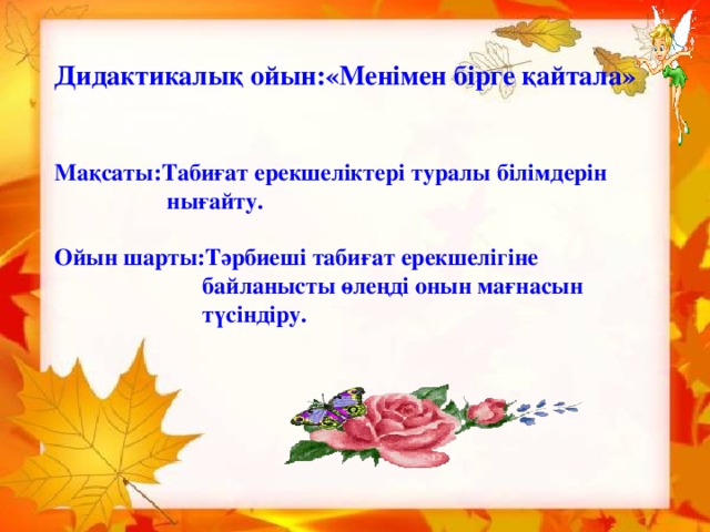 Дидактикалық ойын:«Менімен бірге қайтала»   Мақсаты:Табиғат ерекшеліктері туралы білімдерін  нығайту.  Ойын шарты:Тәрбиеші табиғат ерекшелігіне  байланысты өлеңді онын мағнасын  түсіндіру.