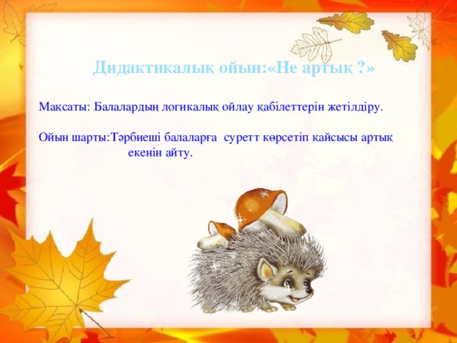 Дидактикалық ойын:«Не артық ?»  Мақсаты:  Балалардың логикалық ойлау қабілеттерін жетілдіру. Ойын шарты:Тәрбиеші балаларға суретт көрсетіп қайсысы артық  екенін айту.  Алма, өрікті қамбаларға                      Толтырды әкеп алтын күз                      Шәкірт болып парталарға                      Отырды кеп алтын күз