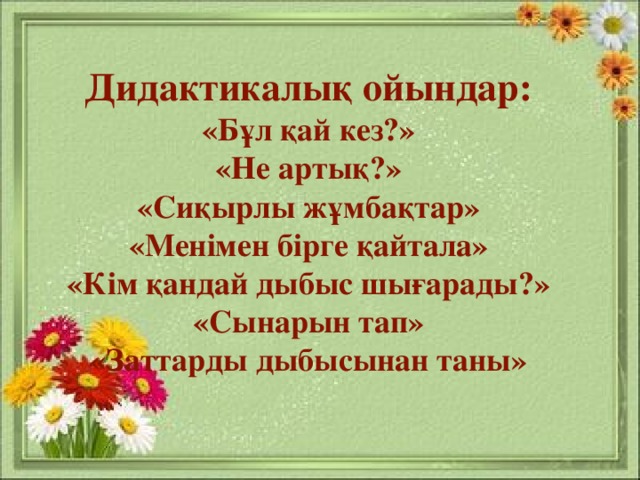 Дидактикалық ойындар: «Бұл қай кез?» «Не артық?» «Сиқырлы жұмбақтар» «Менімен бірге қайтала» «Кім қандай дыбыс шығарады?» «Сынарын тап» «Заттарды дыбысынан таны»