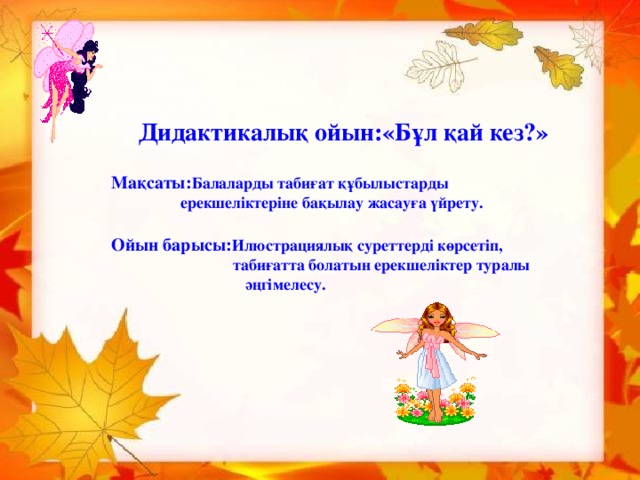 Дидактикалық ойын:«Бұл қай кез?»  Мақсаты: Балаларды табиғат құбылыстарды  ерекшеліктеріне бақылау жасауға үйрету.  Ойын барысы: Илюстрациялық  суреттерді көрсетіп,  табиғатта болатын ерекшеліктер туралы  әңгімелесу.