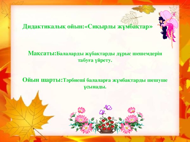 Дидактикалық ойын:«Сиқырлы жұмбақтар »    Мақсаты: Балаларды жұбақтарды дұрыс шешемдерін табуға үйрету.   Ойын шарты: Тәрбиеші балаларға жұмбақтарды шешуше ұсынады.