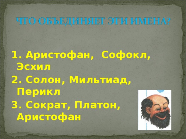 1. Аристофан, Софокл, Эсхил 2. Солон, Мильтиад, Перикл 3. Сократ, Платон, Аристофан