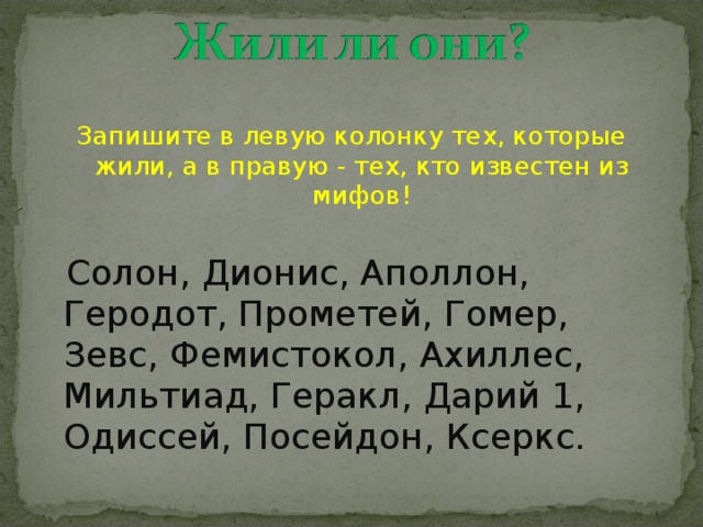 Запишите в левую колонку тех, которые жили, а в правую - тех, кто известен из мифов!  Солон, Дионис, Аполлон, Геродот, Прометей, Гомер, Зевс, Фемистокол, Ахиллес, Мильтиад, Геракл, Дарий 1, Одиссей, Посейдон, Ксеркс.