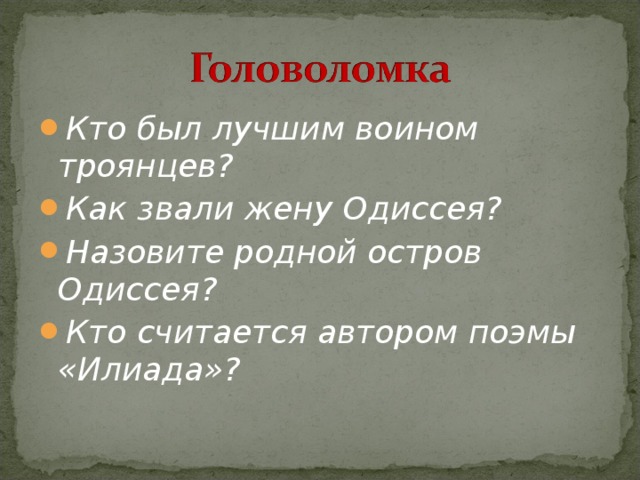 Кто был лучшим воином троянцев? Как звали жену Одиссея? Назовите родной остров Одиссея? Кто считается автором поэмы «Илиада»?