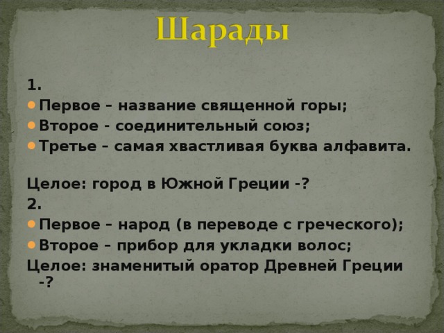 1. Первое – название священной горы; Второе - соединительный союз; Третье – самая хвастливая буква алфавита.   Целое: город в Южной Греции -? 2. Первое – народ (в переводе с греческого); Второе – прибор для укладки волос; Целое: знаменитый оратор Древней Греции -?