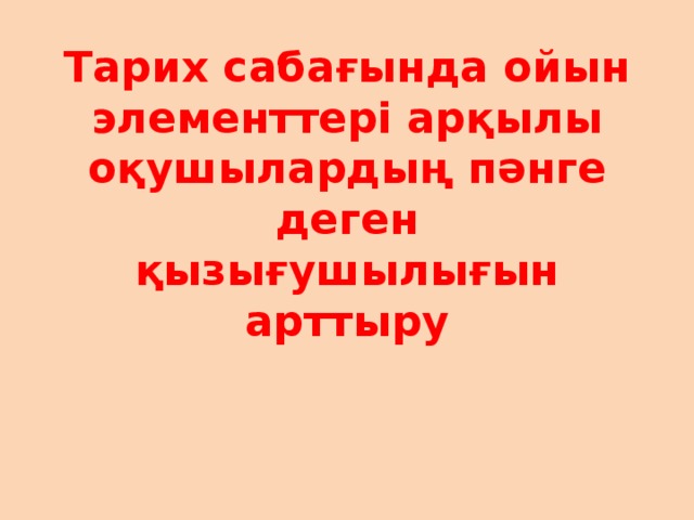 Тарих сабағында ойын элементтері арқылы оқушылардың пәнге деген қызығушылығын арттыру