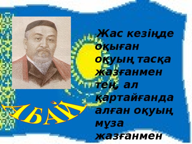 “ Жас кезіңде оқыған оқуың тасқа жазғанмен тең, ал қартайғанда алған оқуың мұза жазғанмен тең”