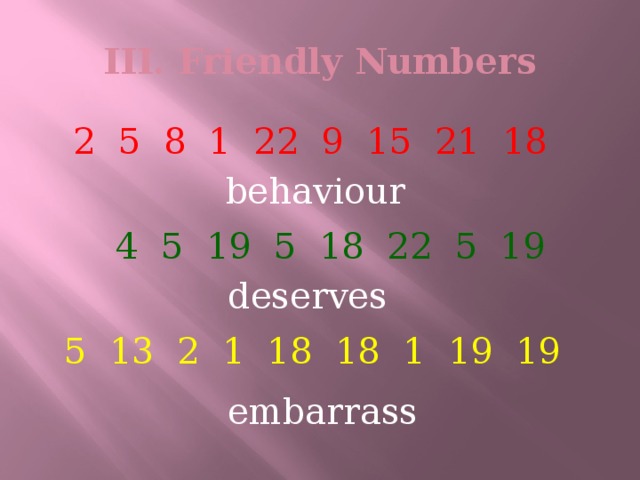 III. Friendly Numbers  2 5 8 1 22 9 15 21 18 behaviour  4 5 19 5 18 22 5 19 deserves  5 13 2 1 18 18 1 19 19 embarrass