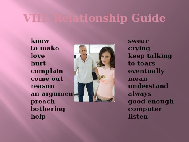 VIII. Relationship Guide  swear  know  crying  to make  keep talking  love  to tears  hurt  eventually  complain  come out  mean  reason  understand  an argument  always  preach  good enough  bothering  computer  help  listen