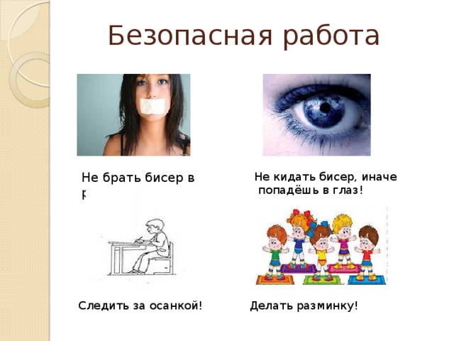 Безопасная работа Не брать бисер в рот! Не кидать бисер, иначе  попадёшь в глаз! Следить за осанкой! Делать разминку!