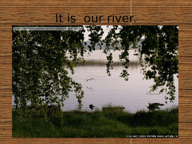 It is our river.