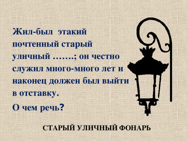 Жил-был этакий почтенный старый уличный …….; он честно служил много-много лет и наконец должен был выйти в отставку. О чем речь ? СТАРЫЙ УЛИЧНЫЙ ФОНАРЬ