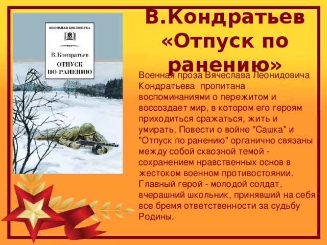 В.Кондратьев «Отпуск по ранению» Военная проза Вячеслава Леонидовича Кондратьева пропитана воспоминаниями о пережитом и воссоздает мир, в котором его героям приходиться сражаться, жить и умирать. Повести о войне 