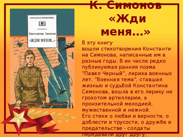 К. Симонов  «Жди меня…» В эту книгу вошли стихотворения Константина Симонова, написанные им в разные годы. В их числе редко публикуемая ранняя поэма 