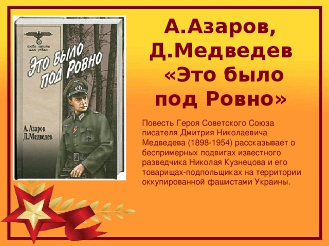 А.Азаров, Д.Медведев  «Это было под Ровно» Повесть Героя Советского Союза писателя Дмитрия Николаевича Медведева (1898-1954) рассказывает о беспримерных подвигах известного разведчика Николая Кузнецова и его товарищах-подпольщиках на территории оккупированной фашистами Украины.