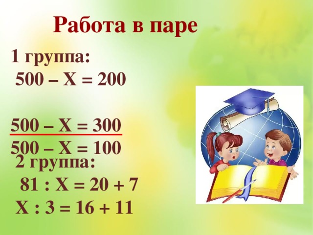 Работа в паре 1 группа:  500 – Х = 200 500 – Х = 300 500 – Х = 100  2 группа:  81 : Х = 20 + 7 Х : 3 = 16 + 11