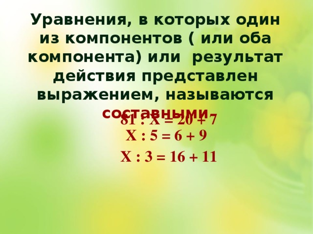 Уравнения, в которых один из компонентов ( или оба компонента) или результат действия представлен выражением, называются составными  Х : 5 = 6 + 9 81 : Х = 20 + 7 Х : 3 = 16 + 11