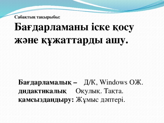 Сабақтың тақырыбы:   Бағдарламаны іске қосу және құжаттарды ашу. Бағдарламалық –  Д/К, Windows ОЖ. дидактикалық  Оқулық. Тақта. қамсыздандыру:  Жұмыс дәптері.