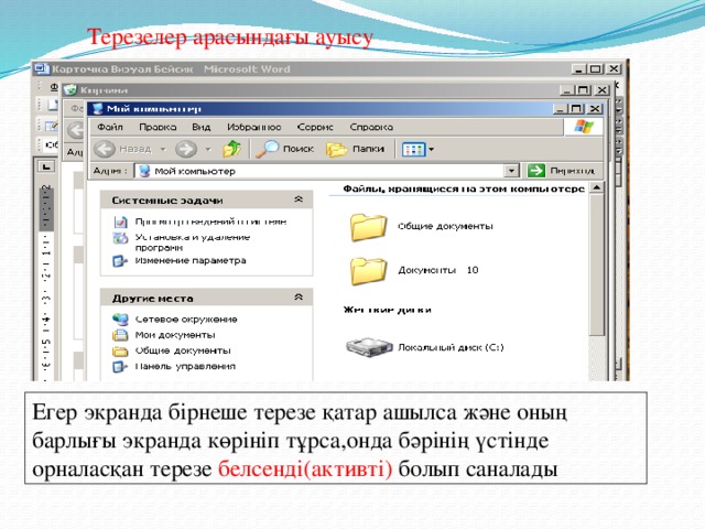 Терезелер арасындағы ауысу Егер экранда бірнеше терезе қатар ашылса және оның барлығы экранда көрініп тұрса,онда бәрінің үстінде орналасқан терезе белсенді(активті) болып саналады