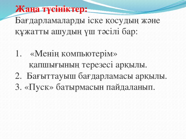 Жаңа түсініктер: Бағдарламаларды іске қосудың және құжатты ашудың үш тәсілі бар:  «Менің компьютерім»  қапшығының терезесі арқылы.  2.  Бағыттауыш бағдарламасы арқылы.  3. «Пуск» батырмасын пайдаланып.