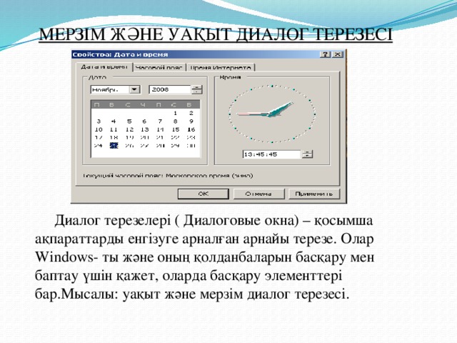 МЕРЗІМ ЖӘНЕ УАҚЫТ ДИАЛОГ ТЕРЕЗЕСІ  Диалог терезелері ( Диалоговые окна) – қосымша ақпараттарды енгізуге арналған арнайы терезе. Олар Windows- ты және оның қолданбаларын басқару мен баптау үшін қажет, оларда басқару элементтері бар.Мысалы: уақыт және мерзім диалог терезесі.