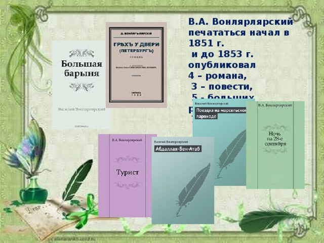 В.А. Вонлярлярский печататься начал в 1851 г.  и до 1853 г. опубликовал 4 – романа,  3 – повести,  5 - больших рассказов,  7 – пьес.