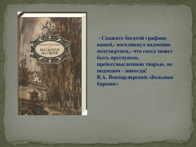 - Скажите богатой графине вашей,- воскликнул надменно полумертвец,- что сосед может быть преглупою, пребессмысленною тварью, но подлецом - никогда! В.А. Вонлярлярский.«Большая барыня»