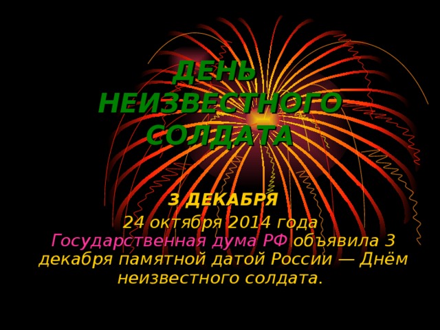 ДЕНЬ  НЕИЗВЕСТНОГО СОЛДАТА 3 ДЕКАБРЯ 24 октября 2014 года  Государственная дума РФ  объявила 3 декабря памятной датой России — Днём неизвестного солдата.