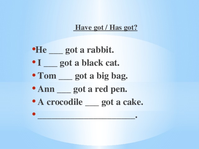 Have got / Has got?  He ___ got a rabbit.  I ___ got a black cat.  Tom ___ got a big bag.  Ann ___ got a red pen.  A crocodile ___ got a cake.  _____________________.