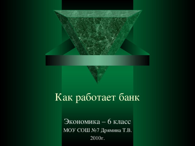 Как работает банк   Экономика – 6 класс МОУ СОШ №7 Дрямина Т.В. 2010г.