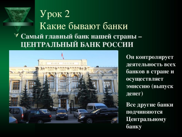 Урок 2  Какие бывают банки Самый главный банк нашей страны – ЦЕНТРАЛЬНЫЙ БАНК РОССИИ Он контролирует деятельность всех банков в стране и осуществляет эмиссию (выпуск денег) Все другие банки подчиняются Центральному банку