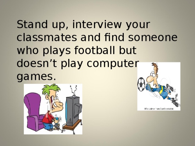 Stand up, interview your classmates and find someone who plays football but doesn’t play computer games.