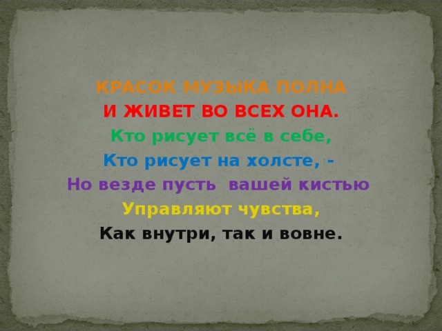 КРАСОК МУЗЫКА ПОЛНА И ЖИВЕТ ВО ВСЕХ ОНА. Кто рисует всё в себе, Кто рисует на холсте, - Но везде пусть вашей кистью Управляют чувства, Как внутри, так и вовне.