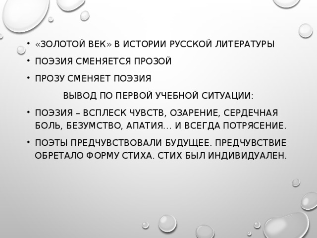 «ЗОЛОТОЙ ВЕК» В ИСТОРИИ РУССКОЙ ЛИТЕРАТУРЫ ПОЭЗИЯ СМЕНЯЕТСЯ ПРОЗОЙ ПРОЗУ СМЕНЯЕТ ПОЭЗИЯ ВЫВОД ПО ПЕРВОЙ УЧЕБНОЙ СИТУАЦИИ: ПОЭЗИЯ – ВСПЛЕСК ЧУВСТВ, ОЗАРЕНИЕ, СЕРДЕЧНАЯ БОЛЬ, БЕЗУМСТВО, АПАТИЯ… И ВСЕГДА ПОТРЯСЕНИЕ. ПОЭТЫ ПРЕДЧУВСТВОВАЛИ БУДУЩЕЕ. ПРЕДЧУВСТВИЕ ОБРЕТАЛО ФОРМУ СТИХА. СТИХ БЫЛ ИНДИВИДУАЛЕН.