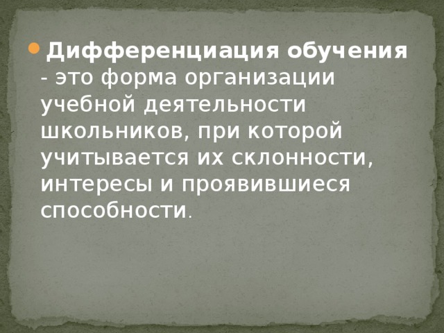 Дифференциация обучения - это форма организации учебной деятельности школьников, при которой учитывается их склонности, интересы и проявившиеся способности .