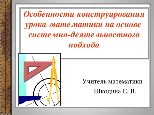 Особенности конструирования урока математики на основе  системно-деятельностного подхода    Учитель математики  Шкодина Е. В.