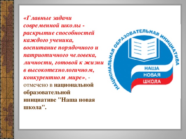 «Главные задачи современной школы - раскрытие способностей каждого ученика, воспитание порядочного и патриотичного человека, личности, готовой к жизни в высокотехнологичном, конкурентном мире» , - отмечено в национальной  образовательной инициативе 