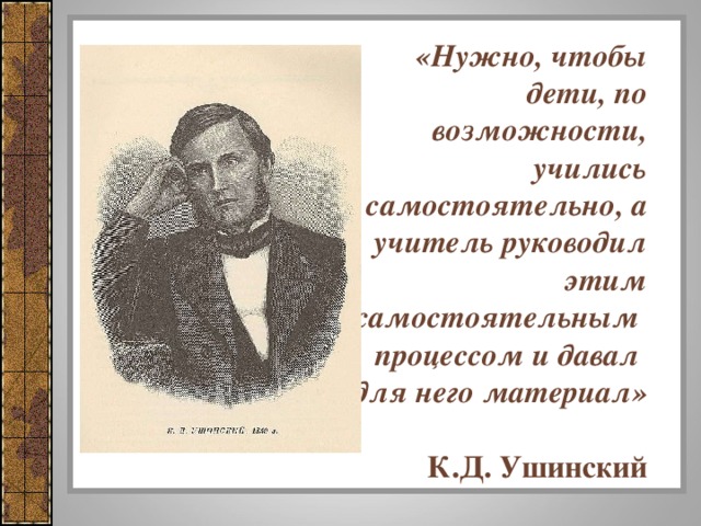 «Нужно, чтобы дети, по возможности, учились самостоятельно, а учитель руководил этим самостоятельным процессом и давал для него материал»   К.Д. Ушинский