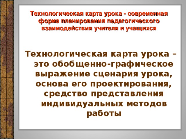 Технологическая карта урока - современная форма планирования педагогического взаимодействия учителя и учащихся  Технологическая карта урока – это обобщенно-графическое выражение сценария урока, основа его проектирования, средство представления индивидуальных методов работы