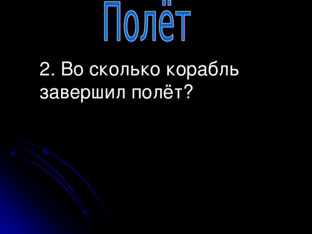 2. Во сколько корабль завершил полёт?