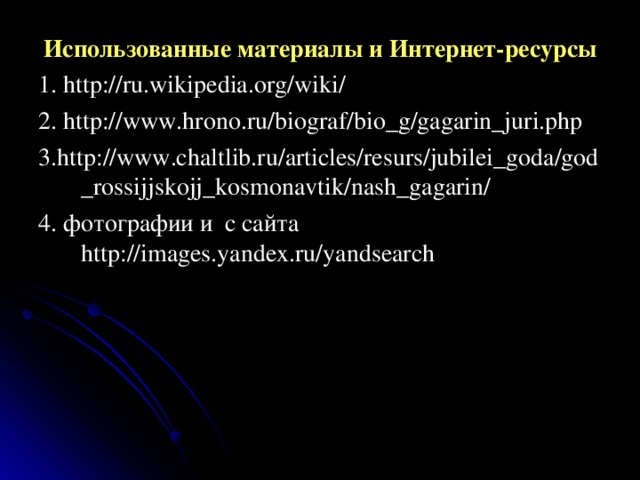 Использованные материалы и Интернет-ресурсы 1. http://ru.wikipedia.org/wiki/ 2. http://www.hrono.ru/biograf/bio_g/gagarin_juri.php 3.http://www.chaltlib.ru/articles/resurs/jubilei_goda/god_rossijjskojj_kosmonavtik/nash_gagarin/ 4. фотографии и с сайта http://images.yandex.ru/yandsearch