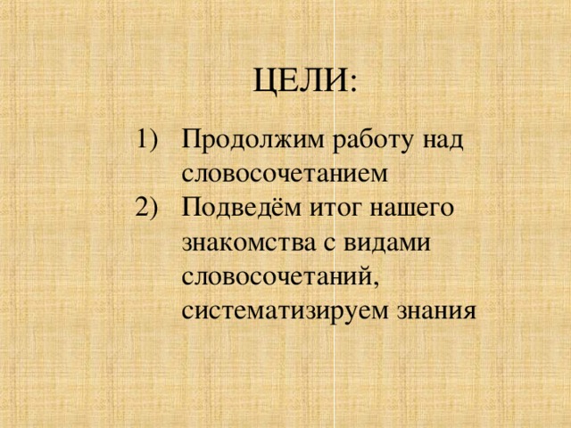 ЦЕЛИ : Продолжим работу над словосочетанием Подведём итог нашего знакомства с видами словосочетаний, систематизируем знания