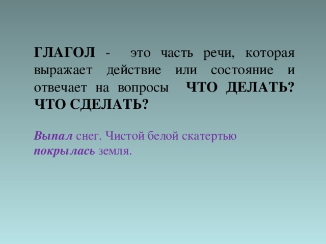 ГЛАГОЛ - это часть речи, которая выражает действие или состояние и отвечает на вопросы ЧТО ДЕЛАТЬ? ЧТО СДЕЛАТЬ? Выпал снег. Чистой белой скатертью покрылась земля.