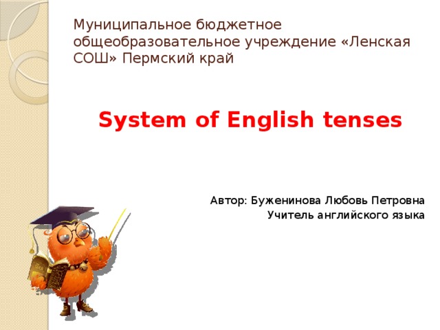 Муниципальное бюджетное общеобразовательное учреждение «Ленская СОШ» Пермский край System of English tenses     Автор: Буженинова Любовь Петровна Учитель английского языка