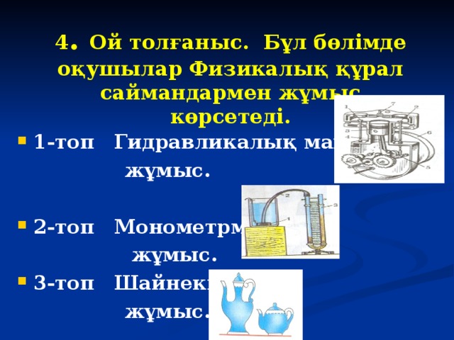 4 . Ой толғаныс. Бұл бөлімде оқушылар Физикалық құрал саймандармен жұмыс көрсетеді.  1-топ Гидравликалық машинамен   жұмыс.  2-топ Монометрмен  жұмыс. 3-топ Шайнекпен  жұмыс.