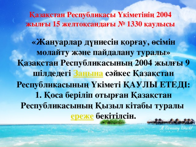 Қазақстан Республикасы Үкіметінің 2004 жылғы 15 желтоқсандағы № 1330   қаулысы «Жануарлар дүниесiн қорғау, өсiмiн молайту және пайдалану туралы» Қазақстан Республикасының 2004 жылғы 9 шiлдедегi  Заңына  сәйкес Қазақстан Республикасының Үкiметі ҚАУЛЫ ЕТЕДI: 1. Қоса берiліп отырған Қазақстан Республикасының Қызыл кiтабы туралы  ереже  бекітілсiн.